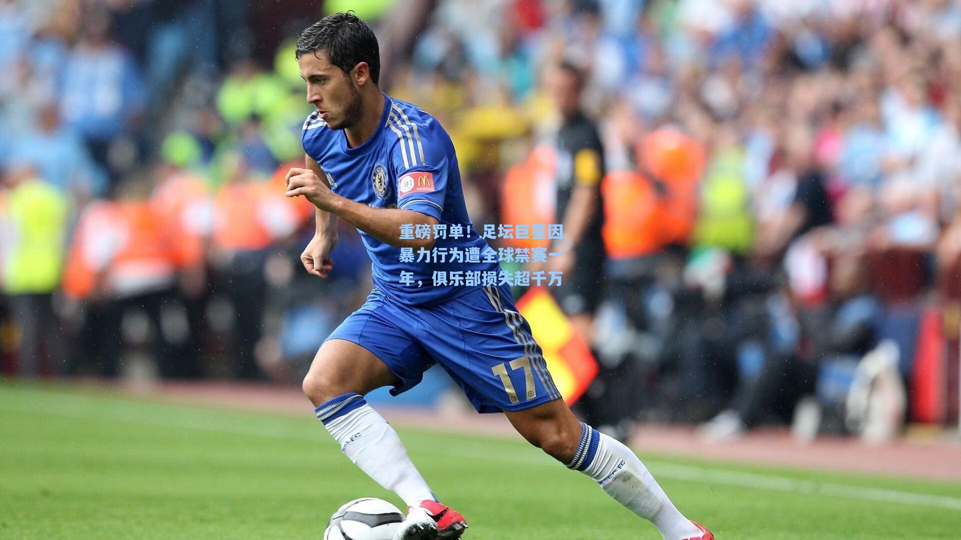 重磅罚单！足坛巨星因暴力行为遭全球禁赛一年，俱乐部损失超千万