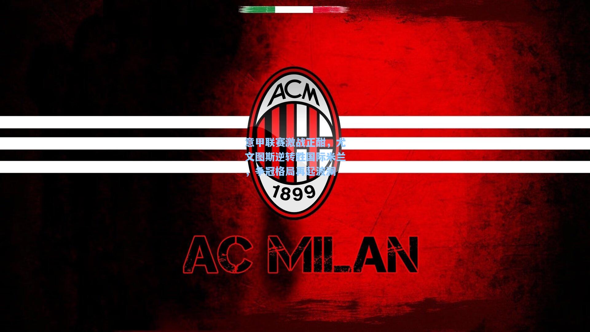 意甲联赛激战正酣，尤文图斯逆转胜国际米兰，争冠格局再起波澜