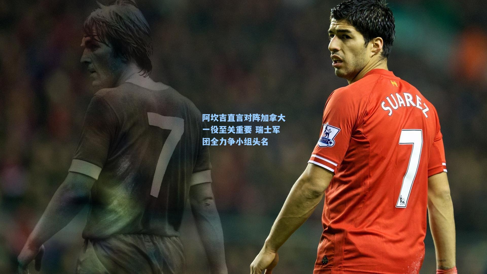 阿坎吉直言对阵加拿大一役至关重要 瑞士军团全力争小组头名